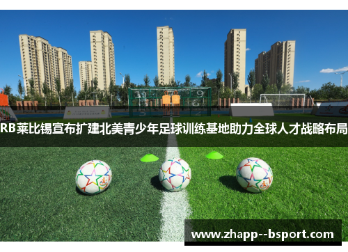 RB莱比锡宣布扩建北美青少年足球训练基地助力全球人才战略布局 RB莱比锡宣布扩建北美青少年足球训练基地助力全球人才战略布局