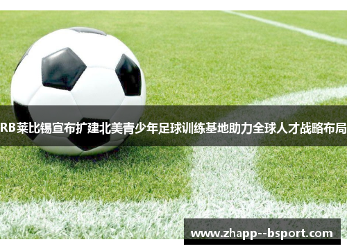 RB莱比锡宣布扩建北美青少年足球训练基地助力全球人才战略布局