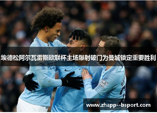 埃德松阿尔瓦雷斯欧联杯主场爆射破门为曼城锁定重要胜利